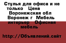Стулья для офиса и не только › Цена ­ 9 000 - Воронежская обл., Воронеж г. Мебель, интерьер » Офисная мебель   